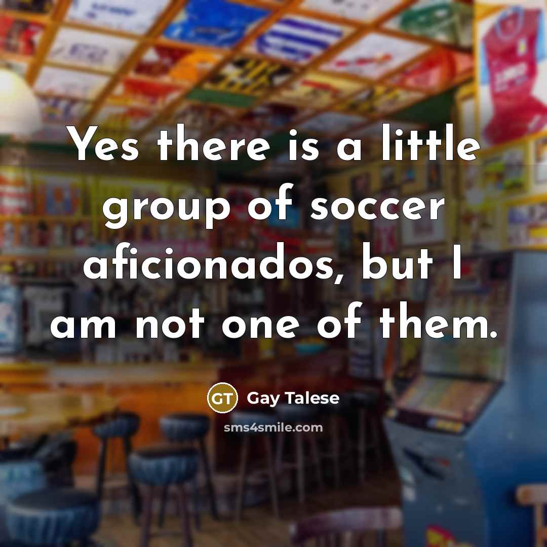“Yes there is a little group of soccer aficionados, but…” quote by Gay Talese