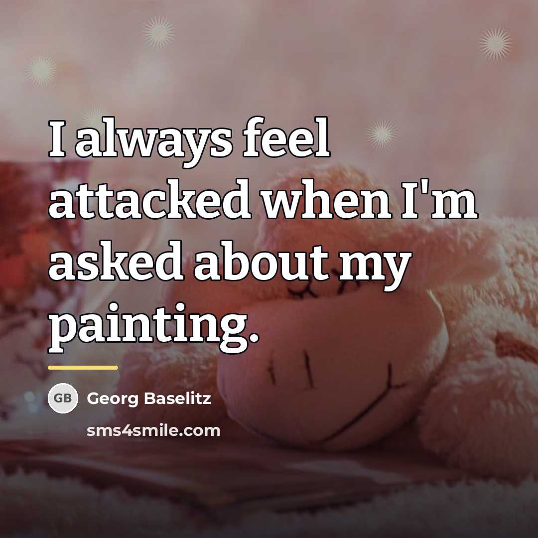 “I always feel attacked when I'm asked about my painting.…” quote by Georg Baselitz