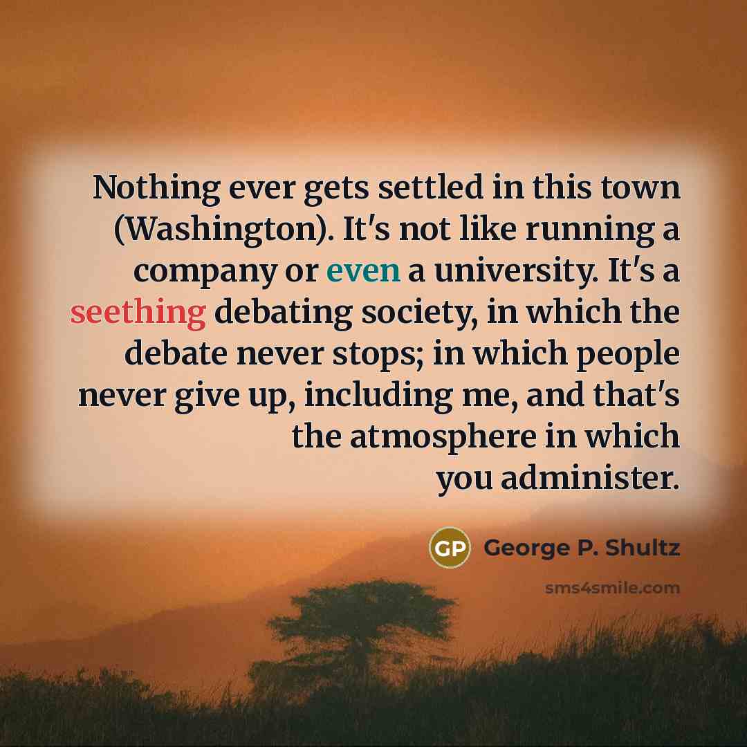 “Nothing ever gets settled in this town (Washington). It's not…” quote by George P. Shultz