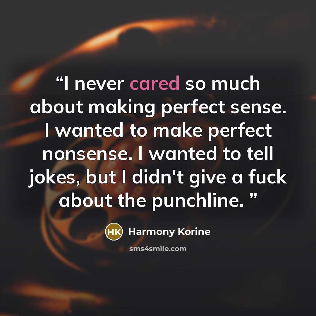 “I never cared so much about making perfect sense. I wanted to make perfect nonsense. I wanted to tell jokes, but I didn't give a fuck about the punchline.” quote by Harmony Korine