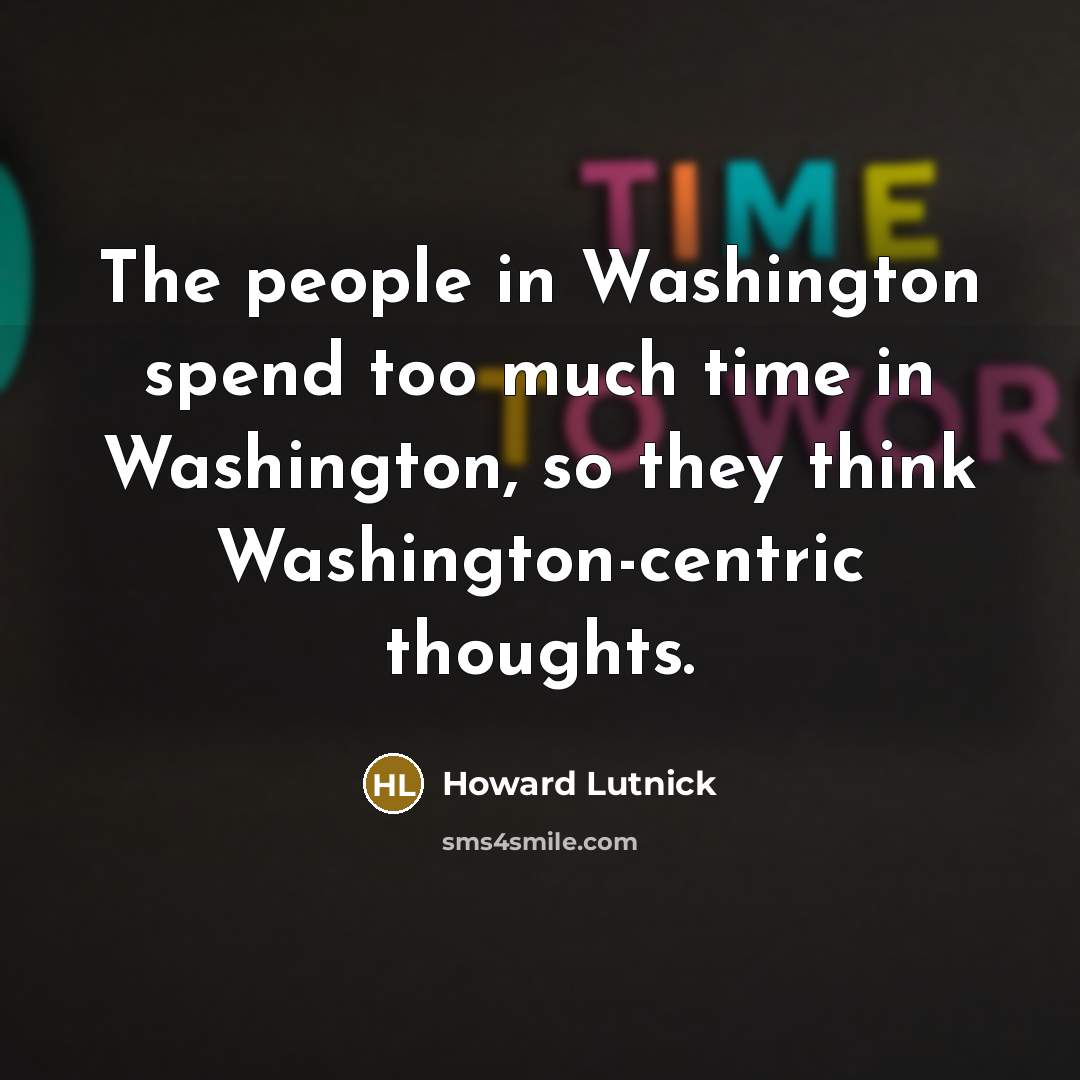 “The people in Washington spend too much time in Washington,…” quote by Howard Lutnick
