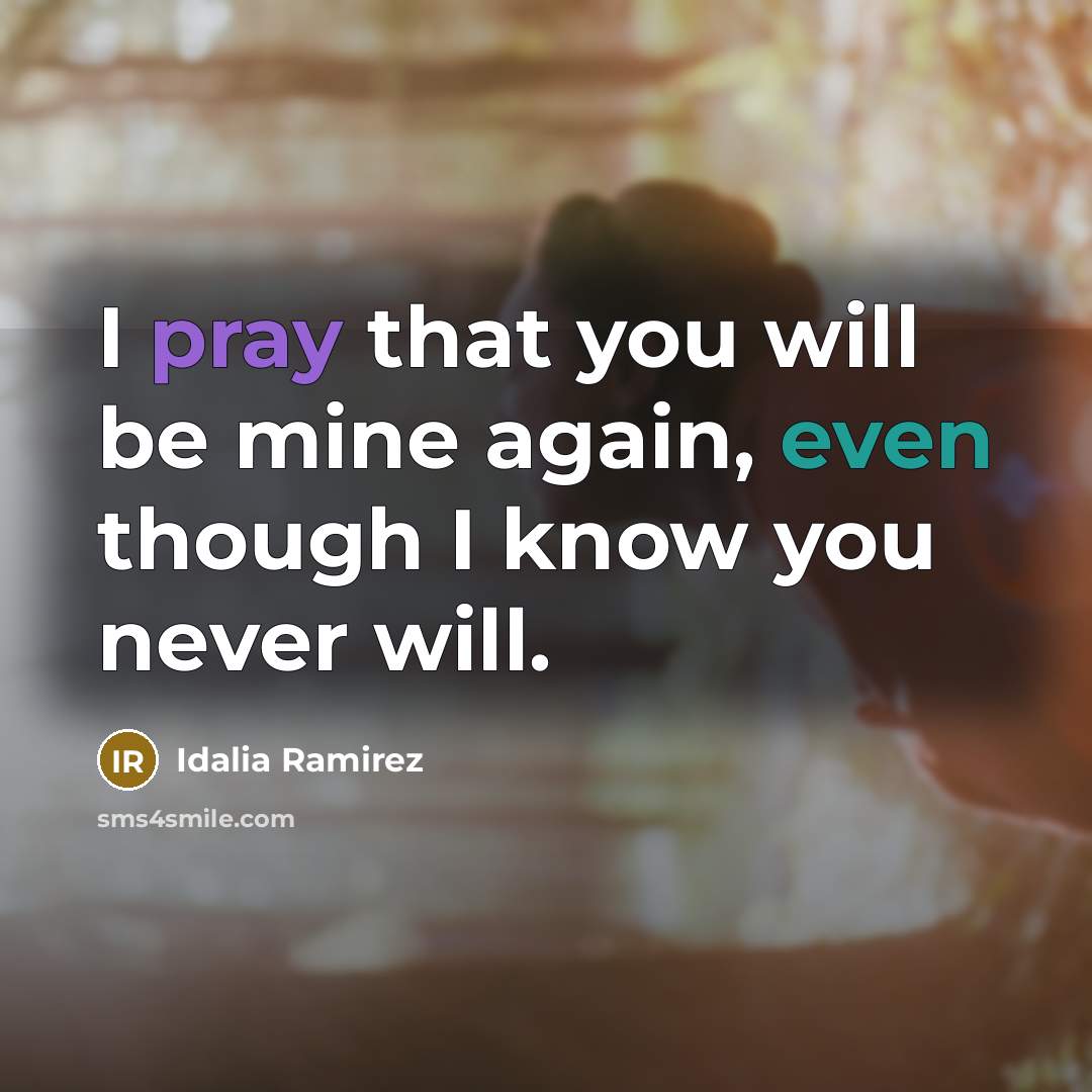 “I pray that you will be mine again, even though I know you never will.” quote by Idalia Ramirez