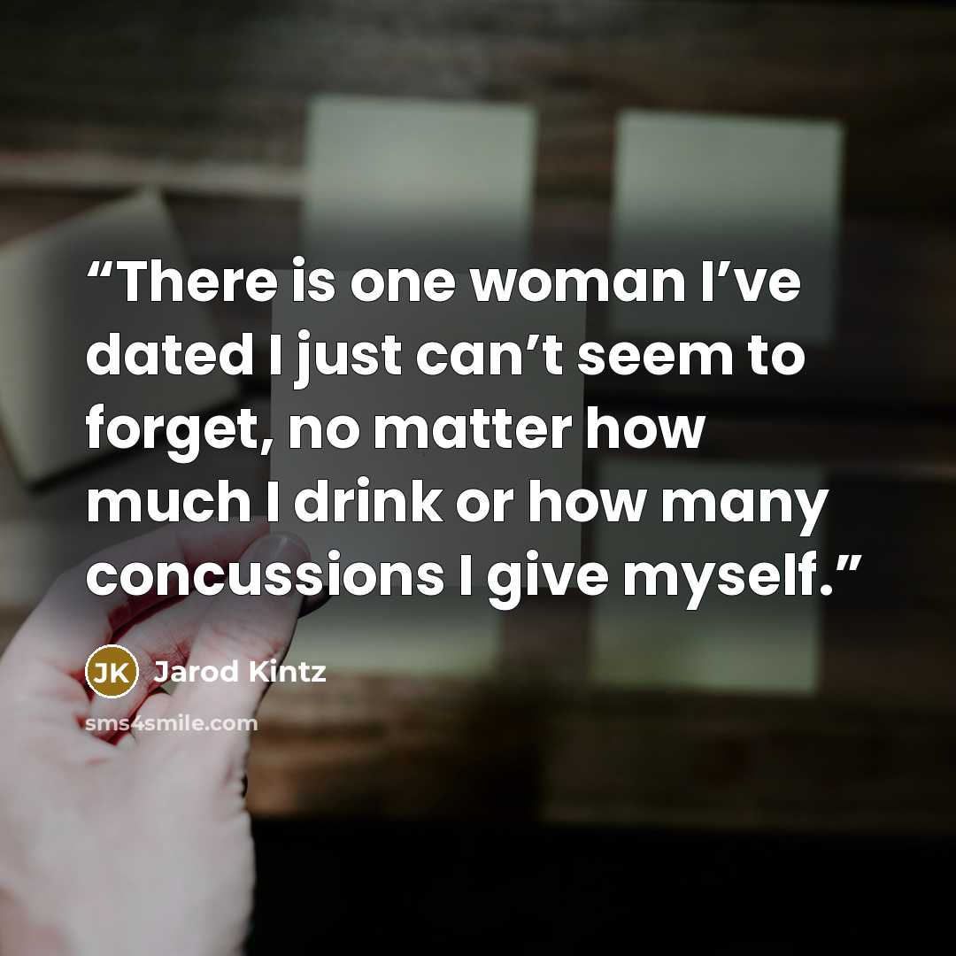 “There is one woman I’ve dated I just can’t seem to forget, no matter how much I drink or how many concussions I give myself.” quote by Jarod Kintz