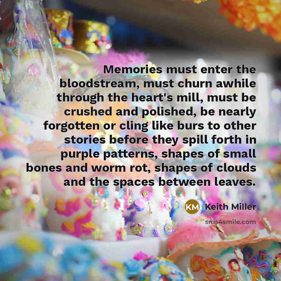 “Memories must enter the bloodstream, must churn awhile through the…” quote by Keith Miller