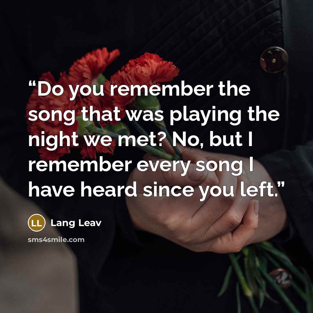 “Do you remember the song that was playing the night we met? No, but I remember every song I have heard since you left.” quote by Lang Leav