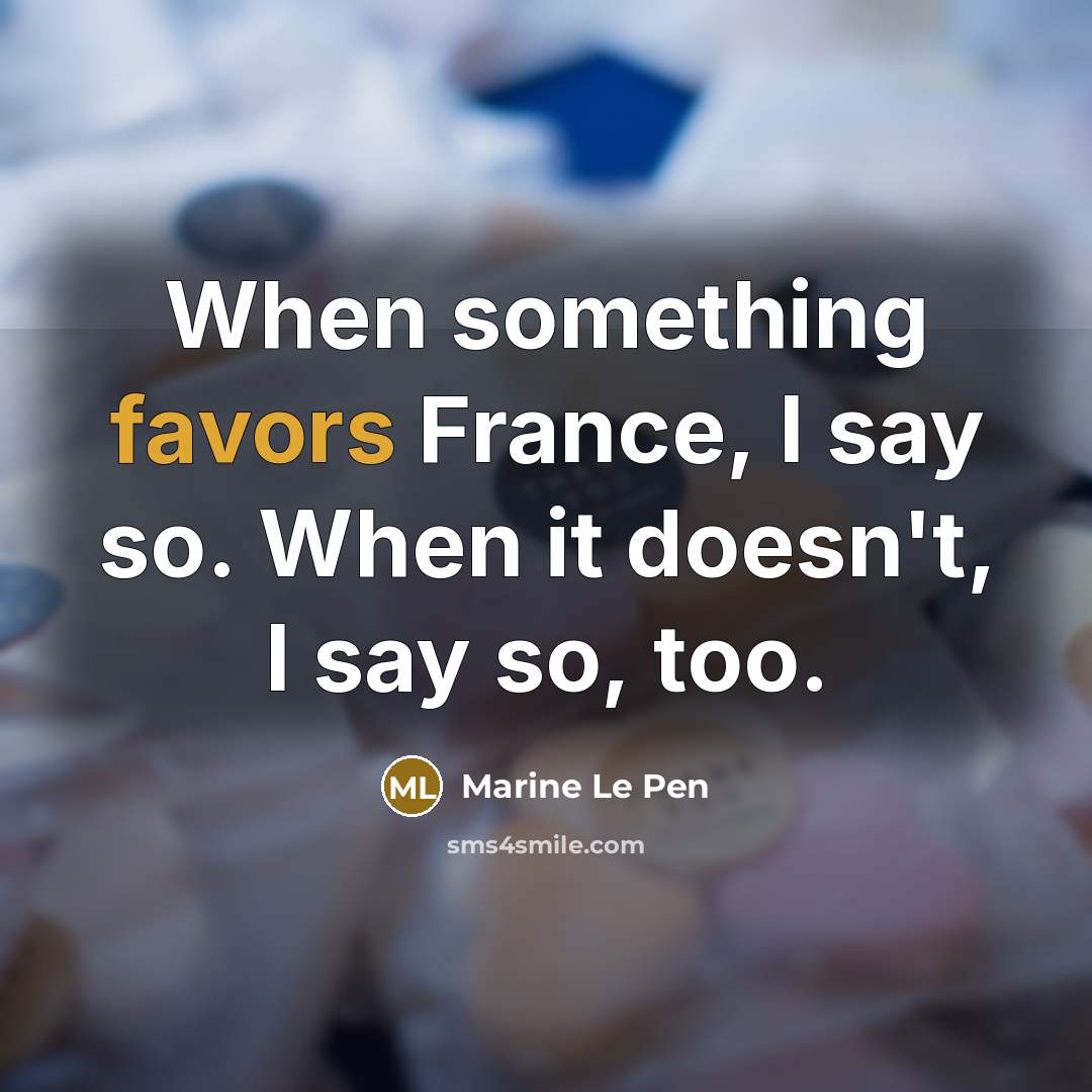 “When something favors France, I say so. When it doesn't,…” quote by Marine Le Pen