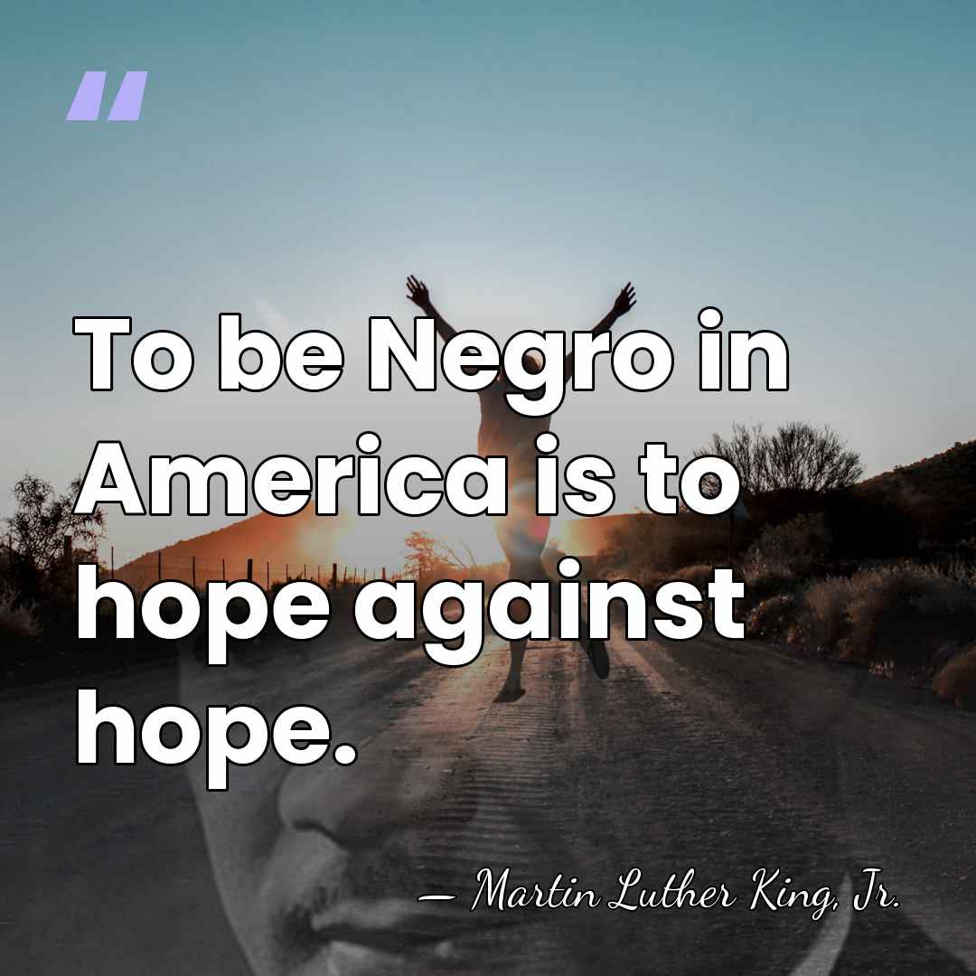 To be Negro in America is to hope against hope. - Martin Luther King, Jr.
