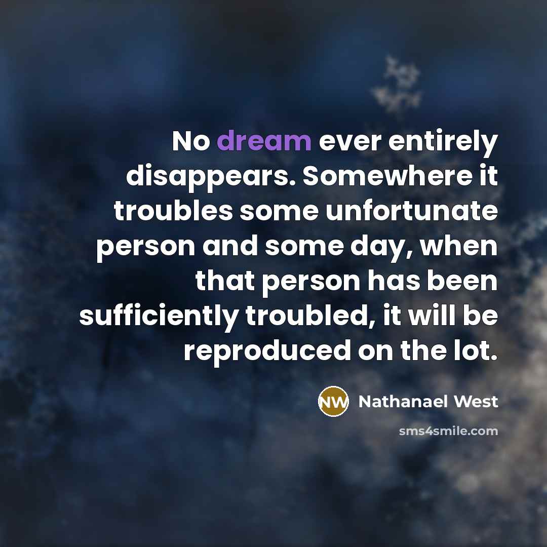 “No dream ever entirely disappears. Somewhere it troubles some unfortunate…” quote by Nathanael West