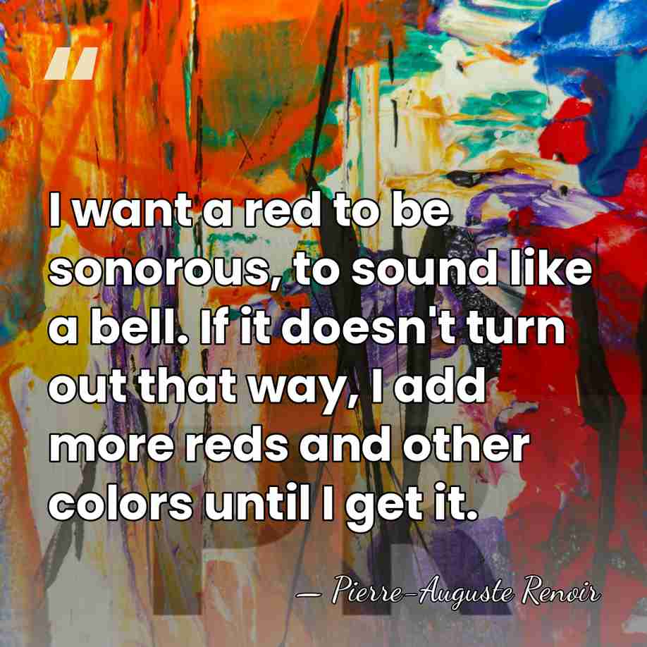 I want a red to be sonorous, to sound like a bell.&hellip; - Pierre-Auguste Renoir
