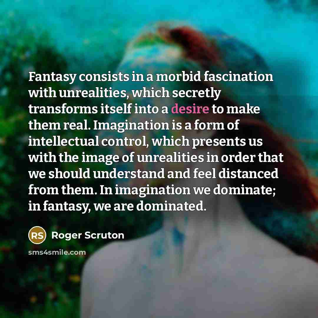 “Fantasy consists in a morbid fascination with unrealities, which secretly…” quote by Roger Scruton
