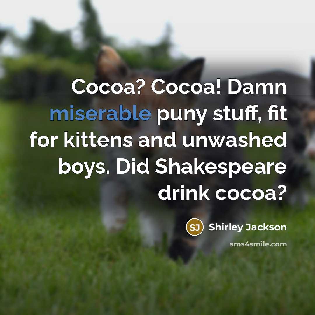 “Cocoa? Cocoa! Damn miserable puny stuff, fit for kittens and unwashed boys. Did Shakespeare drink cocoa?” quote by Shirley Jackson