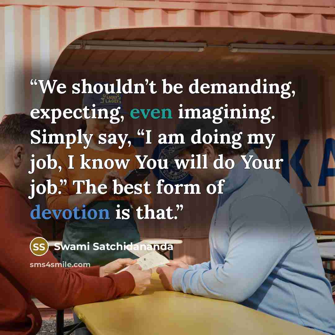 “We shouldn’t be demanding, expecting, even imagining. Simply say, “I am doing my job, I know You will do Your job.” The best form of devotion is that.” quote by Swami Satchidananda