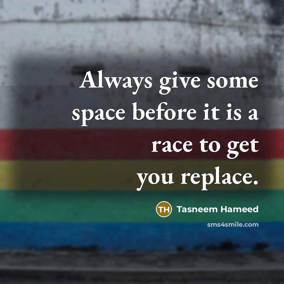“Always give some space before it is a race to get you replace.” quote by Tasneem Hameed