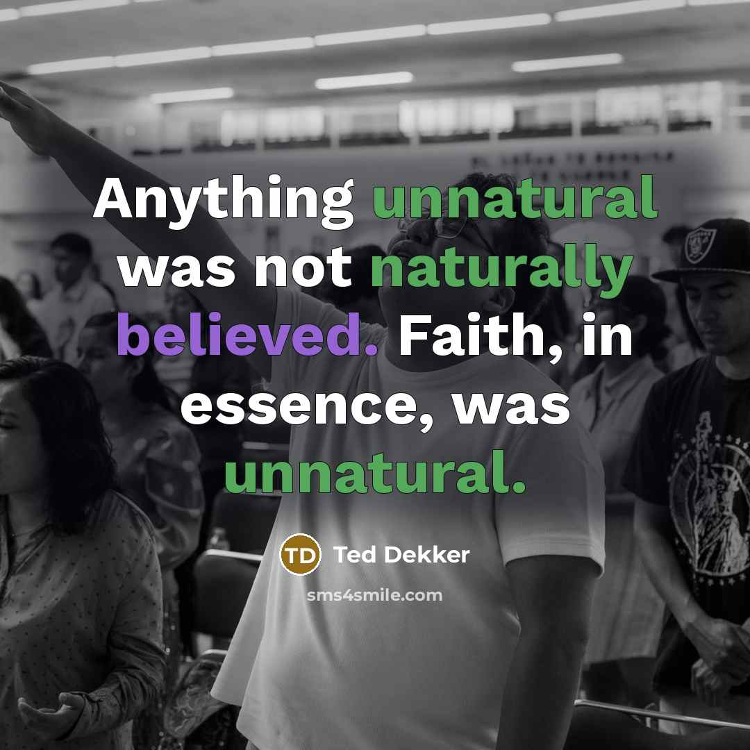 “Anything unnatural was not naturally believed. Faith, in essence, was unnatural.” quote by Ted Dekker