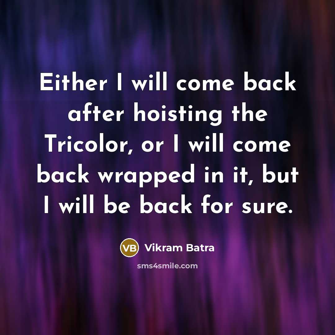 “Either I will come back after hoisting the Tricolor, or I will come back wrapped in it, but I will be back for sure.” quote by Vikram Batra