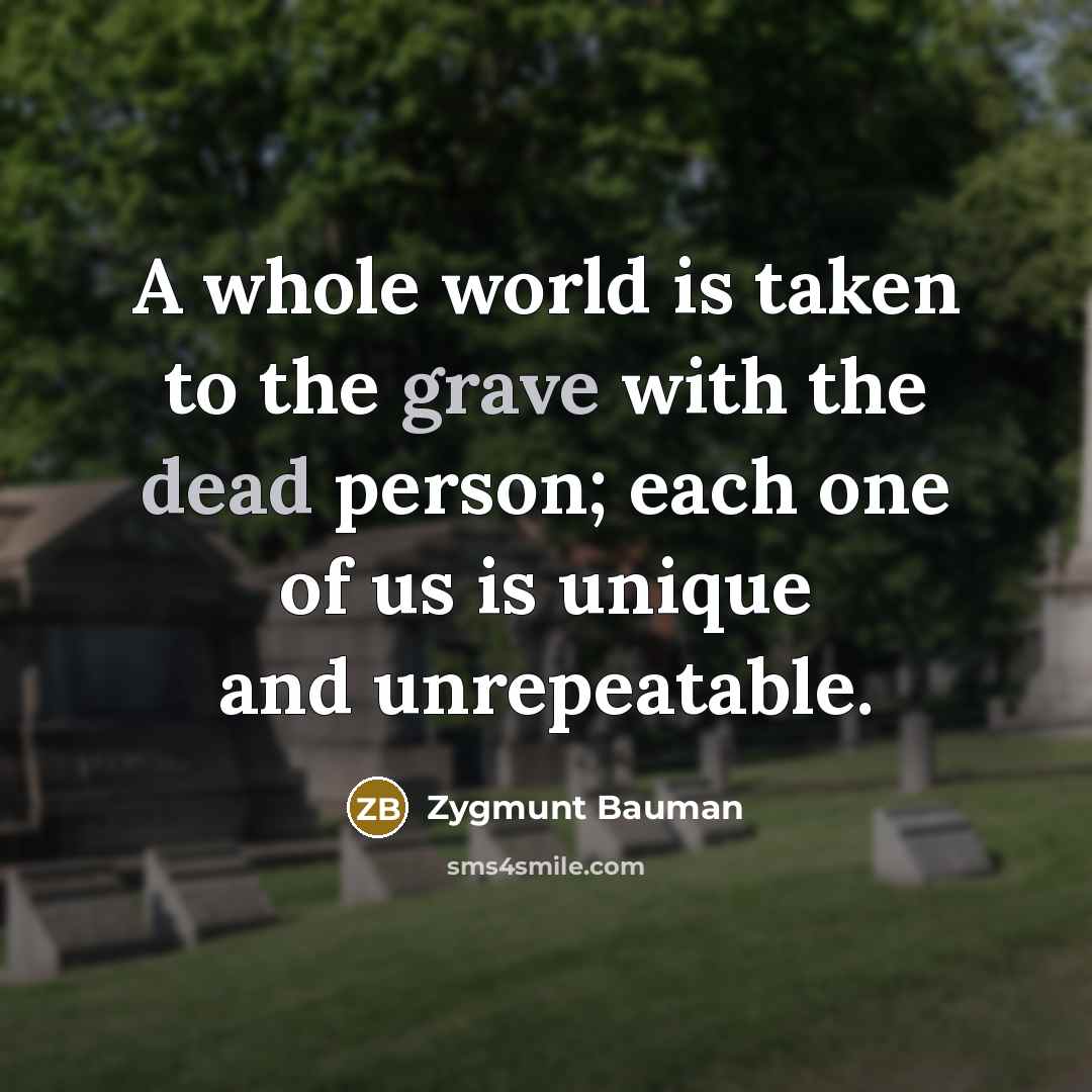 “A whole world is taken to the grave with the dead person; each one of us is unique and unrepeatable.” quote by Zygmunt Bauman