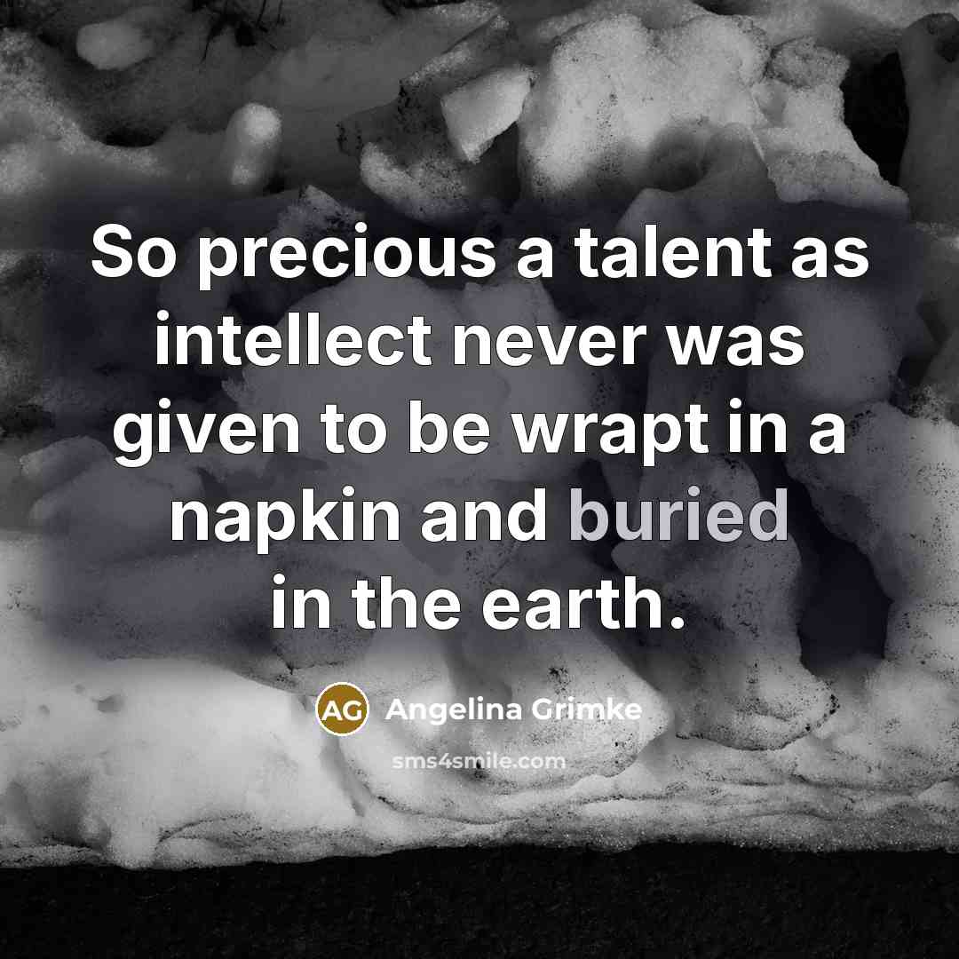 “So precious a talent as intellect never was given to…” quote by Angelina Grimke