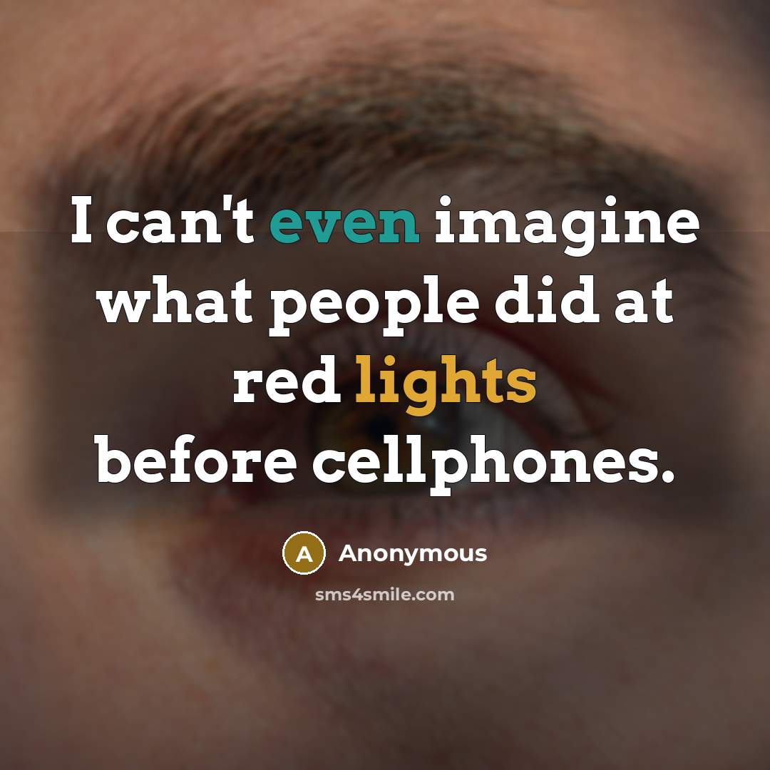 “I can't even imagine what people did at red lights before cellphones.” quote by Anonymous