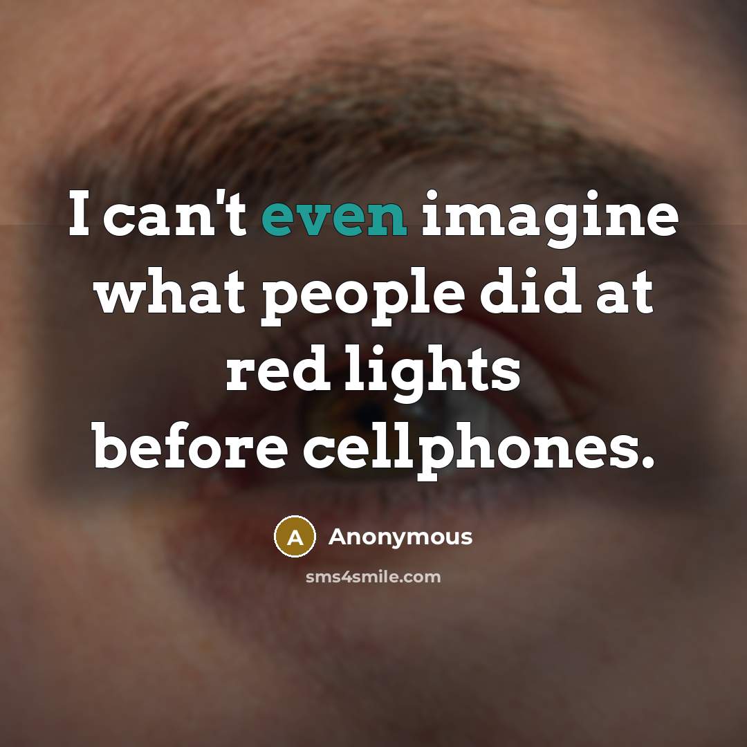 “I can't even imagine what people did at red lights…” quote by Anonymous