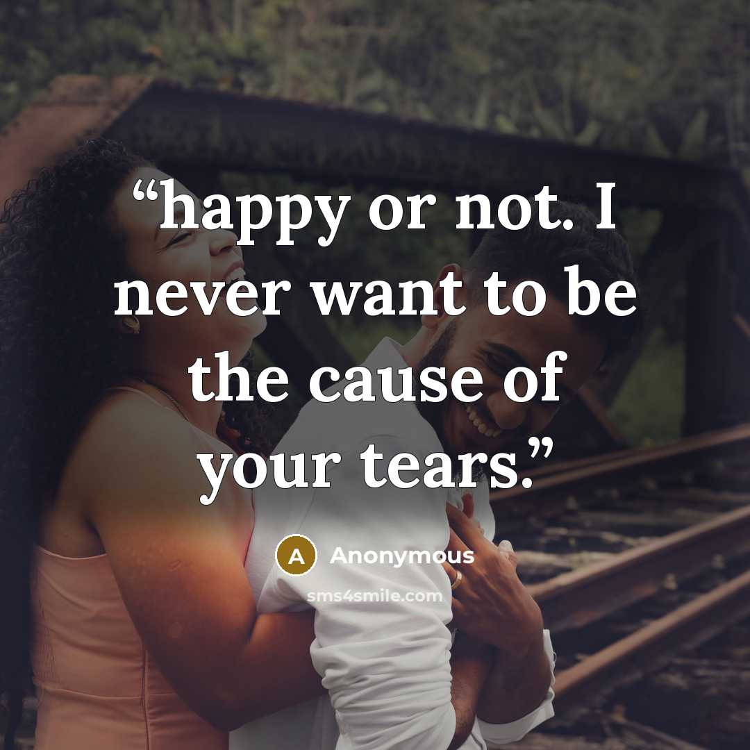 “happy or not. I never want to be the cause of your tears.” quote by Anonymous