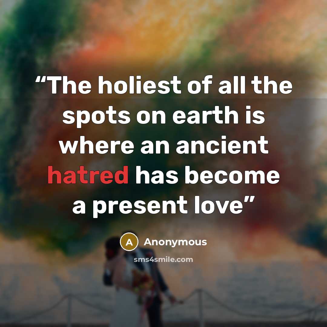 “The holiest of all the spots on earth is where an ancient hatred has become a present love” quote by Anonymous