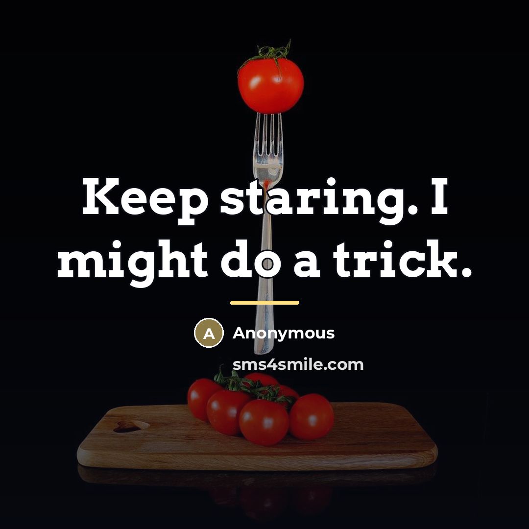 “Keep staring. I might do a trick.…” quote by Anonymous
