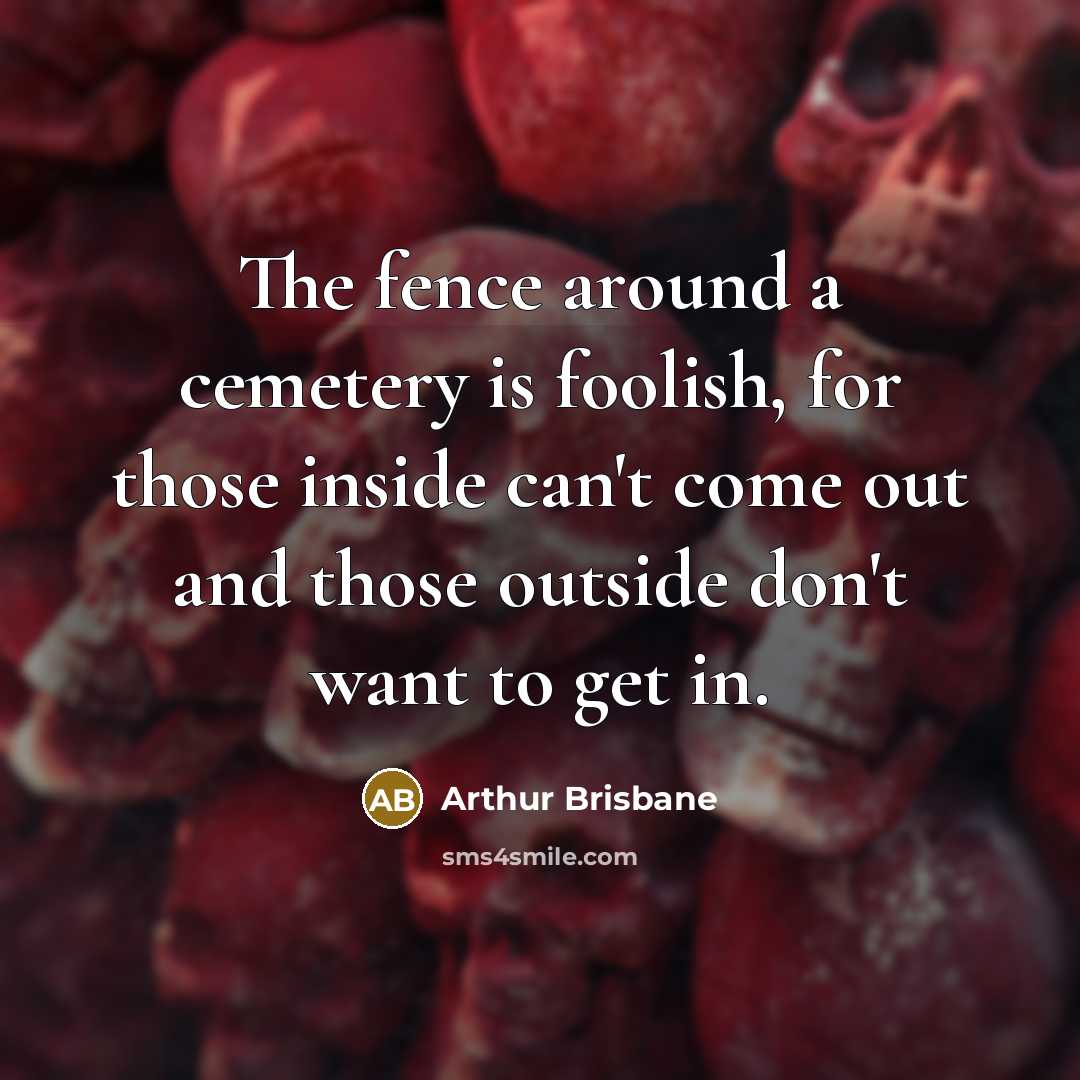 “The fence around a cemetery is foolish, for those inside…” quote by Arthur Brisbane