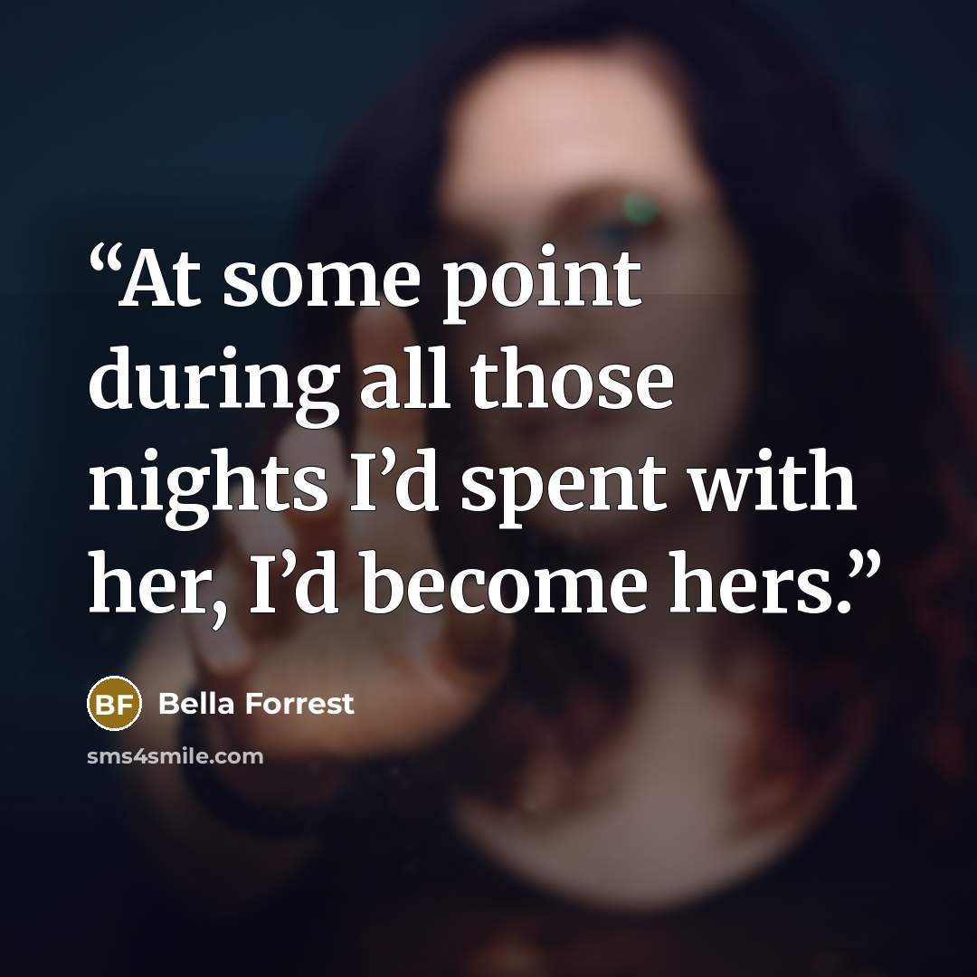 “At some point during all those nights I’d spent with her, I’d become hers.” quote by Bella Forrest