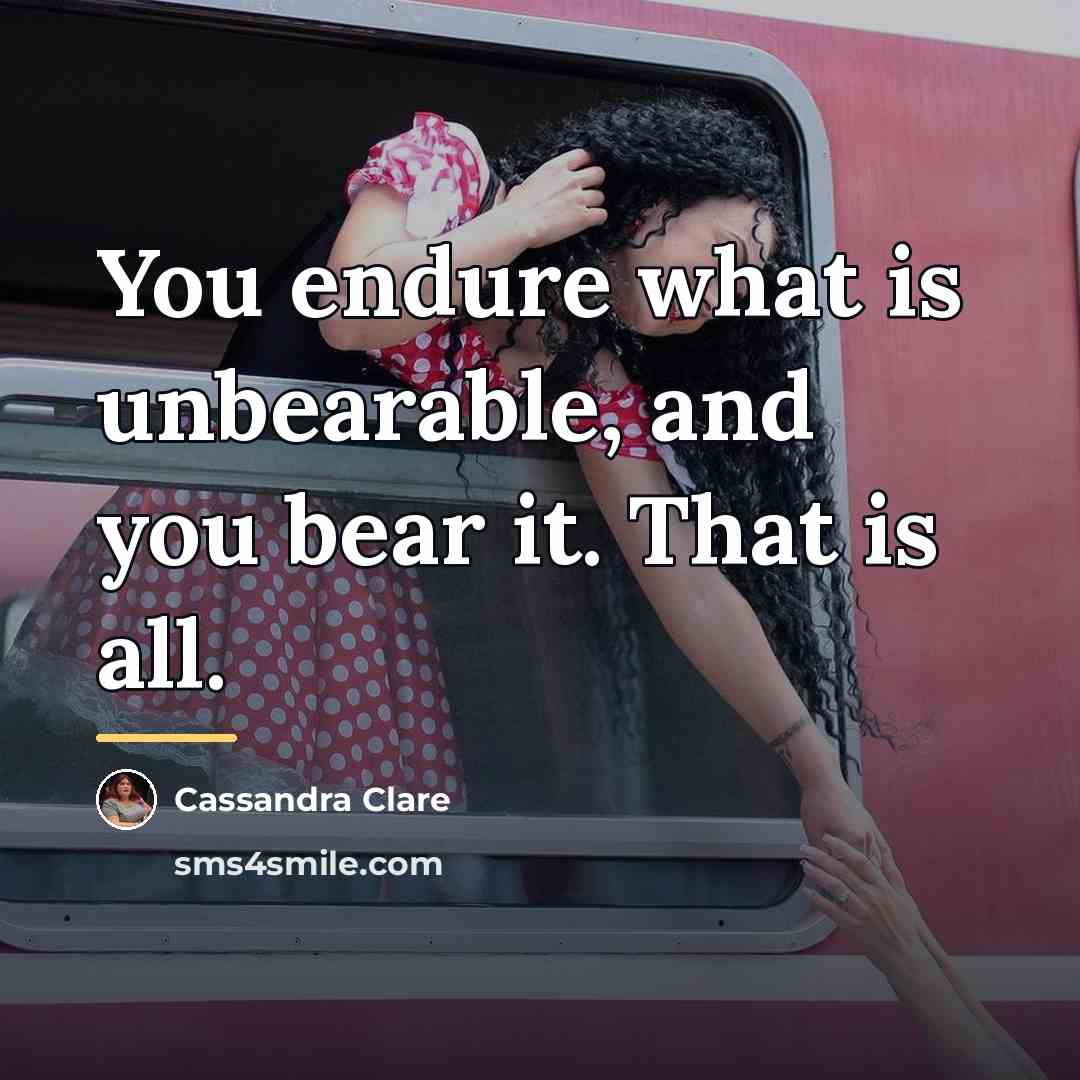 “You endure what is unbearable, and you bear it. That…” quote by Cassandra Clare