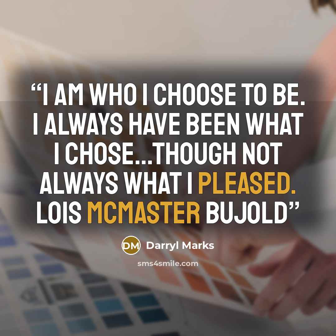 “I am who I choose to be. I always have been what I chose…though not always what I pleased. Lois McMaster Bujold” quote by Darryl Marks