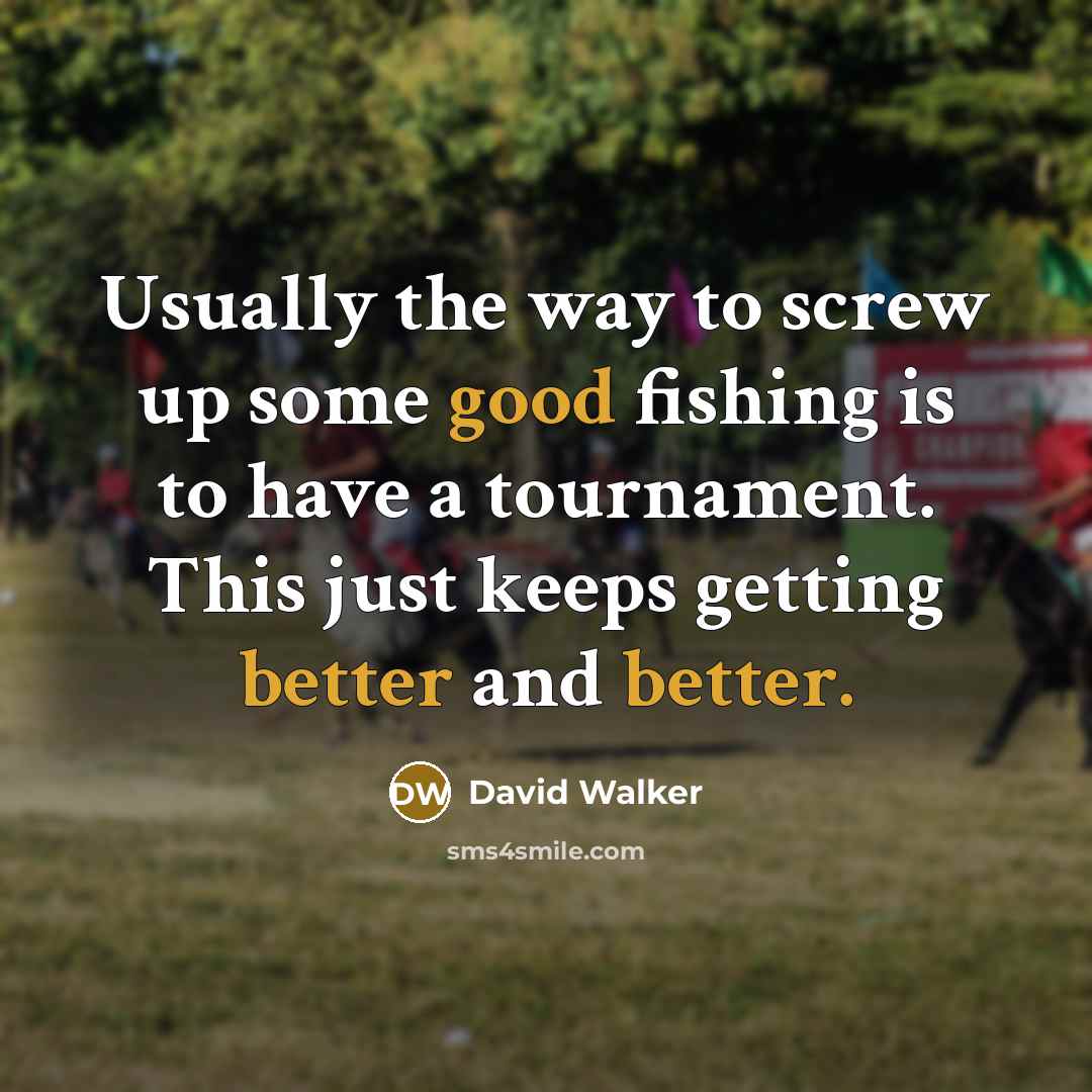 “Usually the way to screw up some good fishing is to have a tournament. This just keeps getting better and better.” quote by David Walker