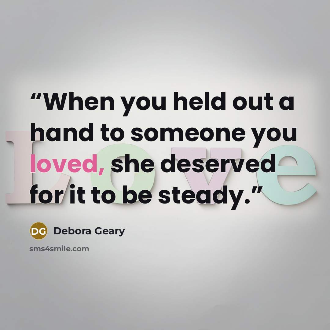 “When you held out a hand to someone you loved, she deserved for it to be steady.” quote by Debora Geary