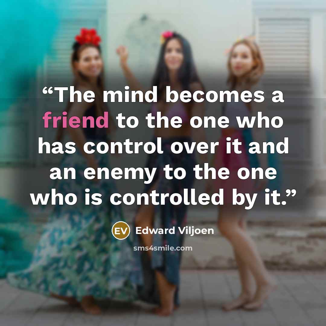 “The mind becomes a friend to the one who has control over it and an enemy to the one who is controlled by it.” quote by Edward Viljoen