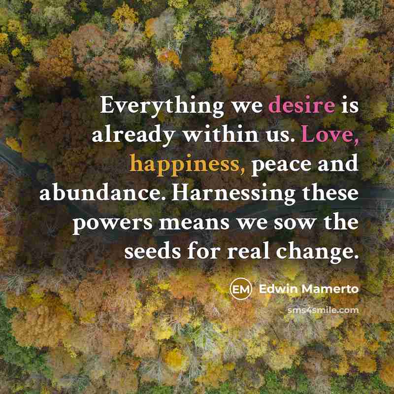 “Everything we desire is already within us. Love, happiness, peace and abundance. Harnessing these powers means we sow the seeds for real change.” quote by Edwin Mamerto