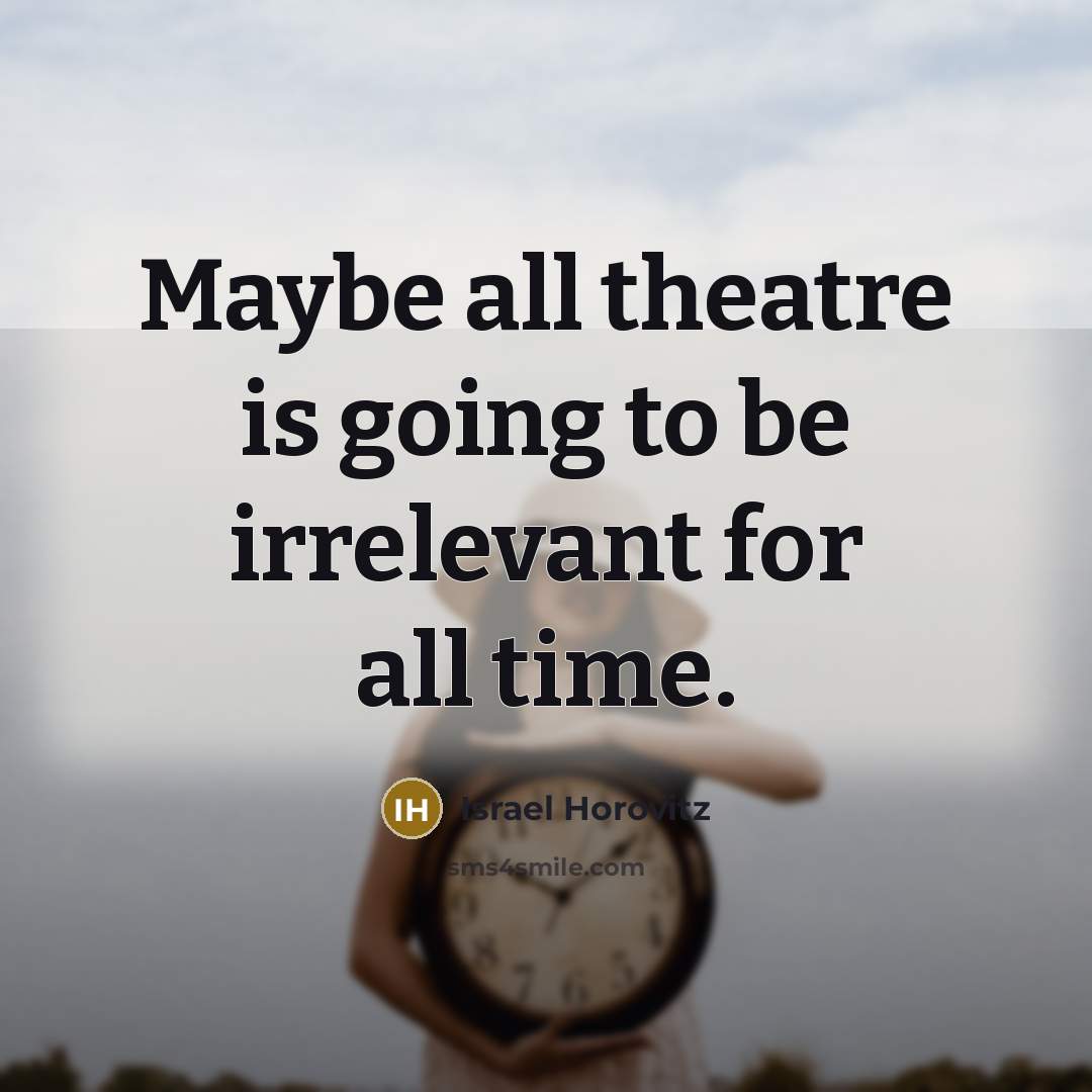 “Maybe all theatre is going to be irrelevant for all…” quote by Israel Horovitz