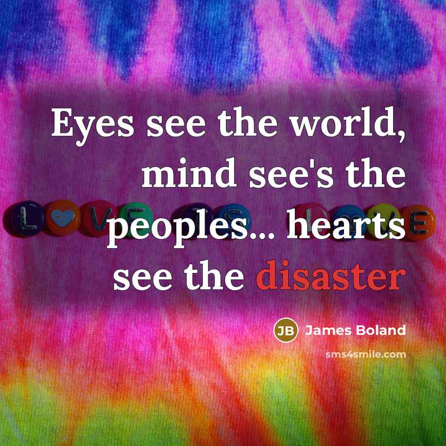 “Eyes see the world, mind see's the peoples... hearts see the disaster” quote by James Boland