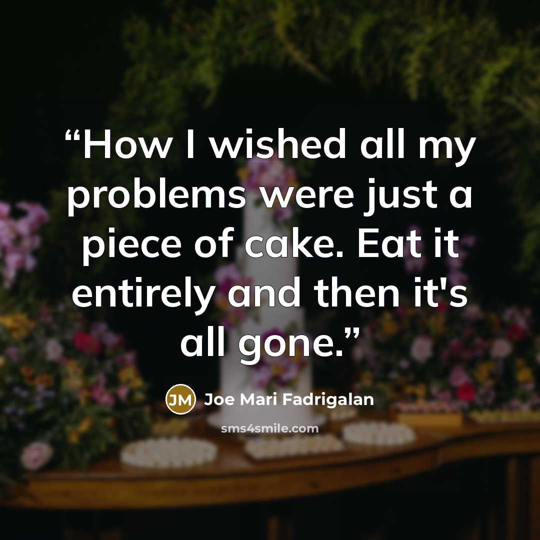 “How I wished all my problems were just a piece of cake. Eat it entirely and then it's all gone.” quote by Joe Mari Fadrigalan