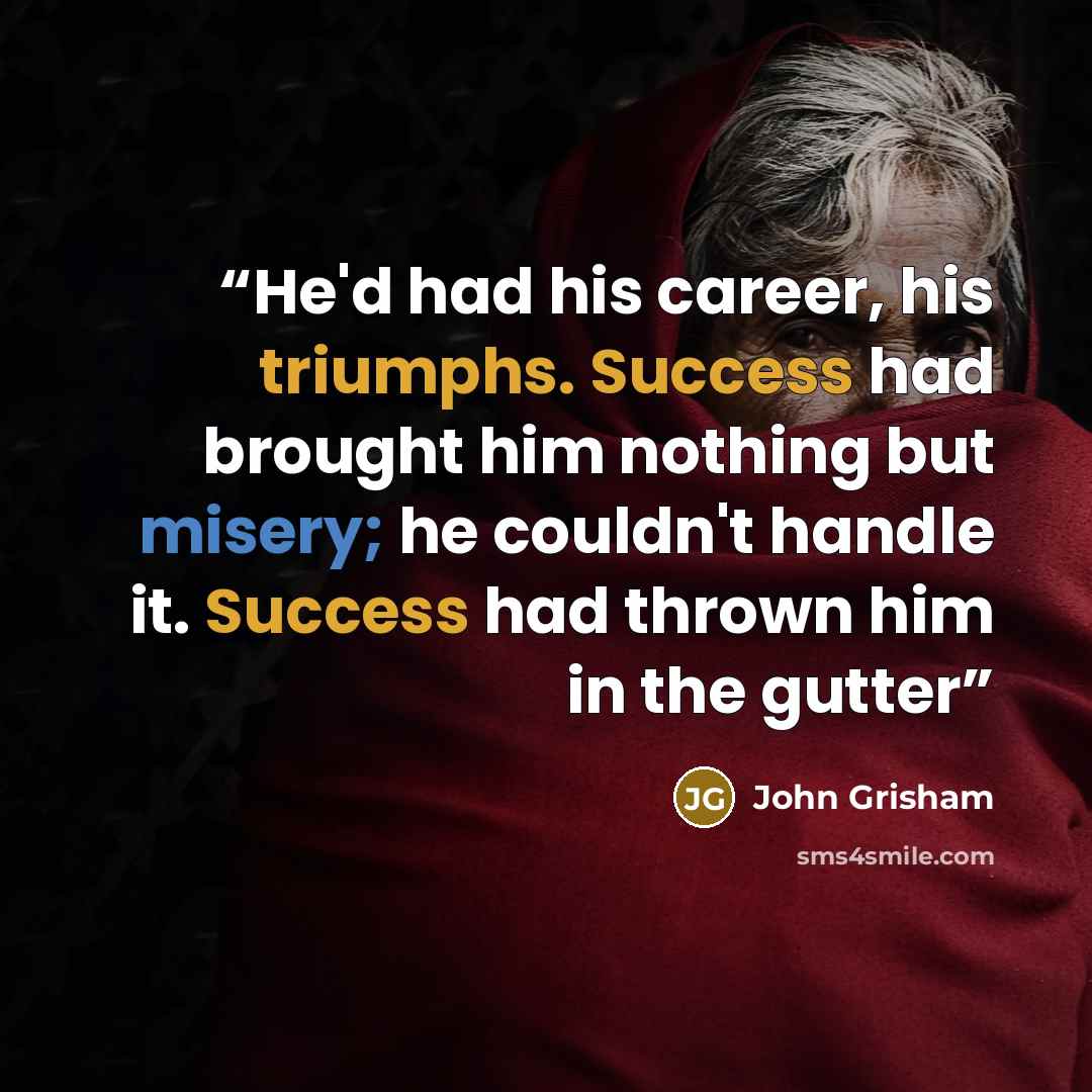 “He'd had his career, his triumphs. Success had brought him nothing but misery; he couldn't handle it. Success had thrown him in the gutter” quote by John Grisham
