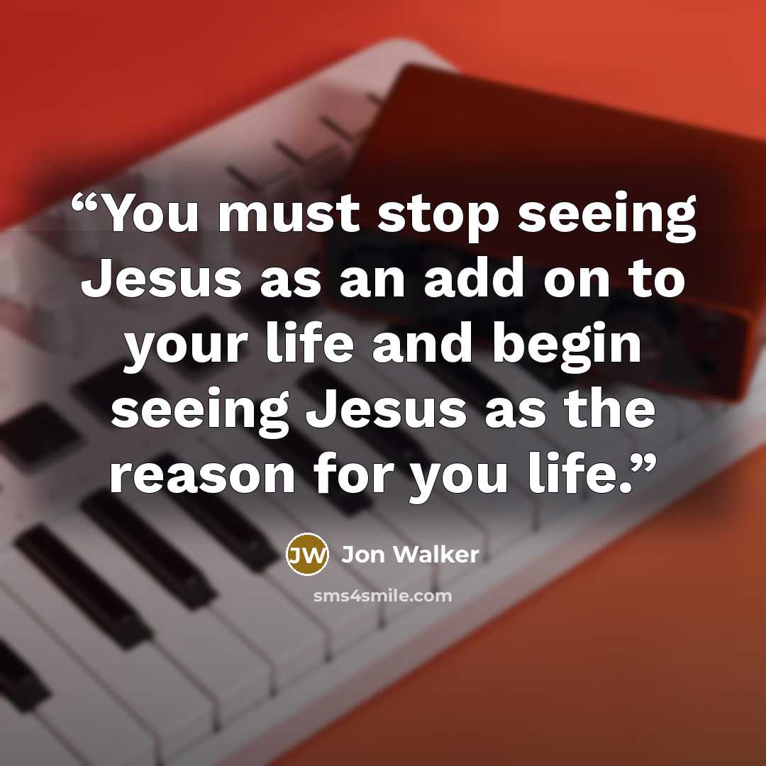 “You must stop seeing Jesus as an add on to your life and begin seeing Jesus as the reason for you life.” quote by Jon Walker