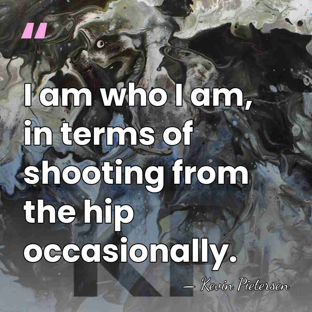 I am who I am, in terms of shooting from the hip&hellip; - Kevin Pietersen