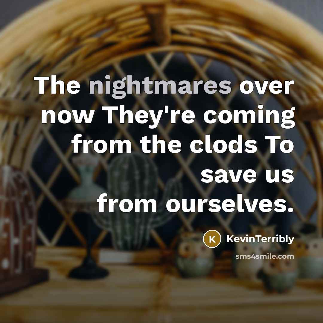 “The nightmares over now They're coming from the clods To save us from ourselves.” quote by KevinTerribly