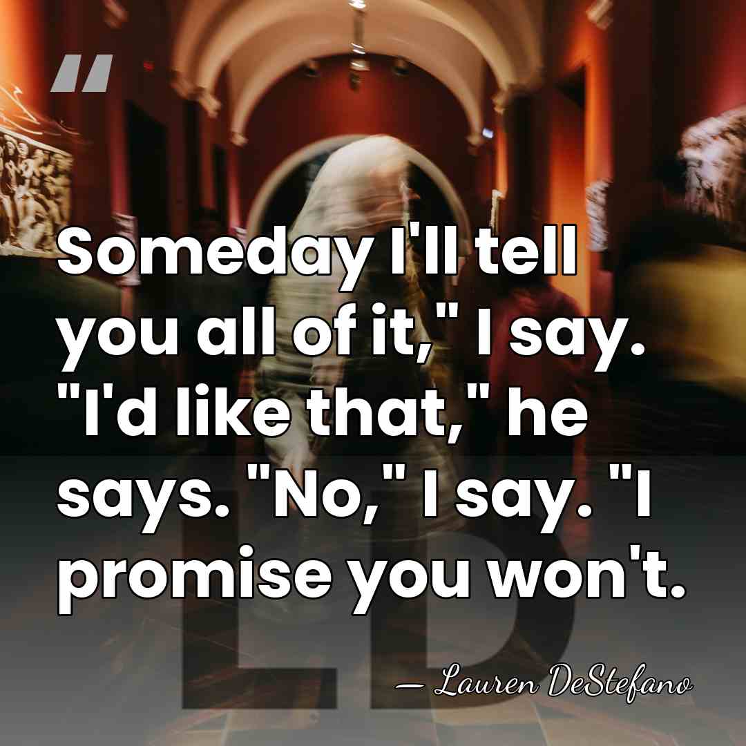 Someday I'll tell you all of it," I say. "I'd like that,"&hellip; - Lauren DeStefano