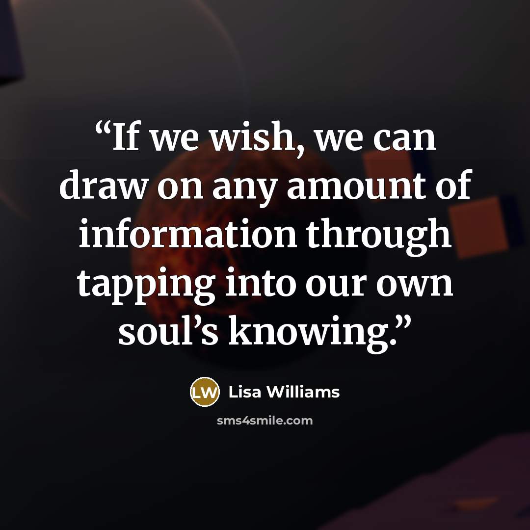 “If we wish, we can draw on any amount of information through tapping into our own soul’s knowing.” quote by Lisa Williams
