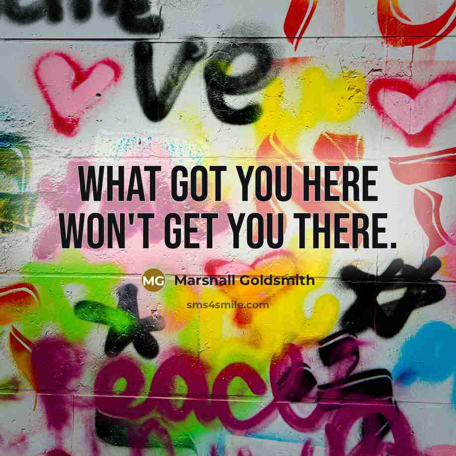 “What got you here won't get you there.…” quote by Marshall Goldsmith