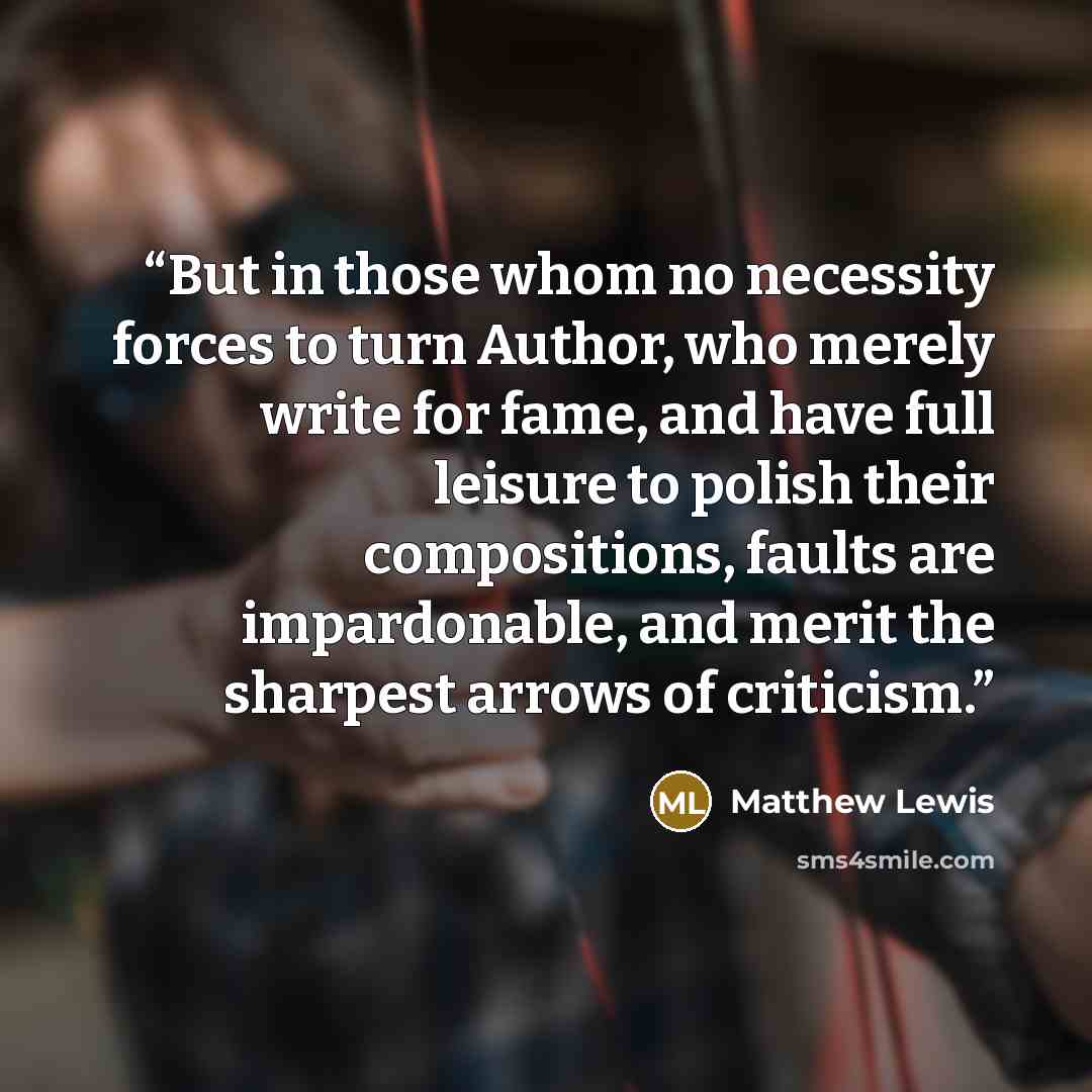 “But in those whom no necessity forces to turn Author, who merely write for fame, and have full leisure to polish their compositions, faults are impardonable, and merit the sharpest arrows of criticism.” quote by Matthew Lewis