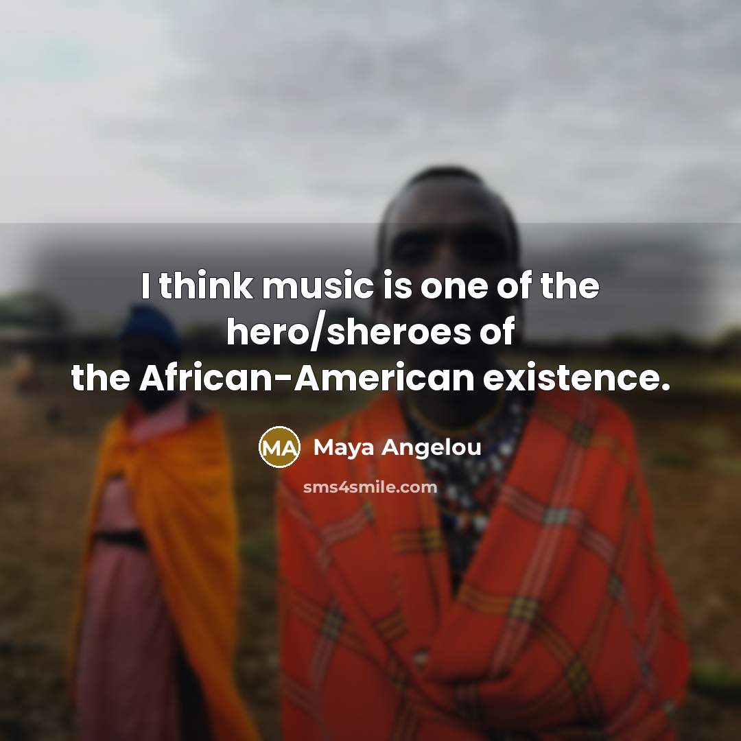 “I think music is one of the hero/sheroes of the African-American existence.” quote by Maya Angelou
