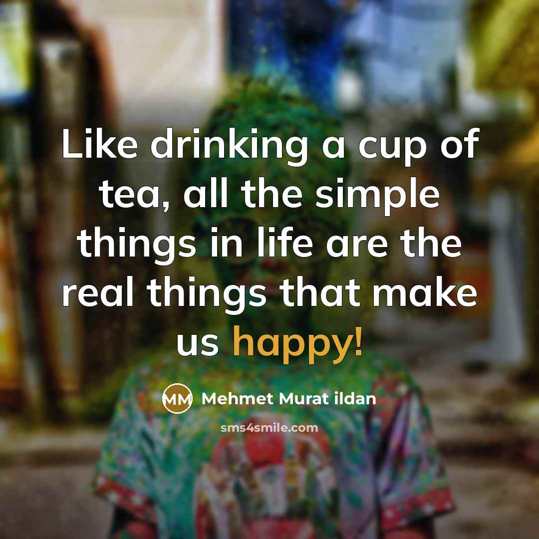 “Like drinking a cup of tea, all the simple things in life are the real things that make us happy!” quote by Mehmet Murat Ildan