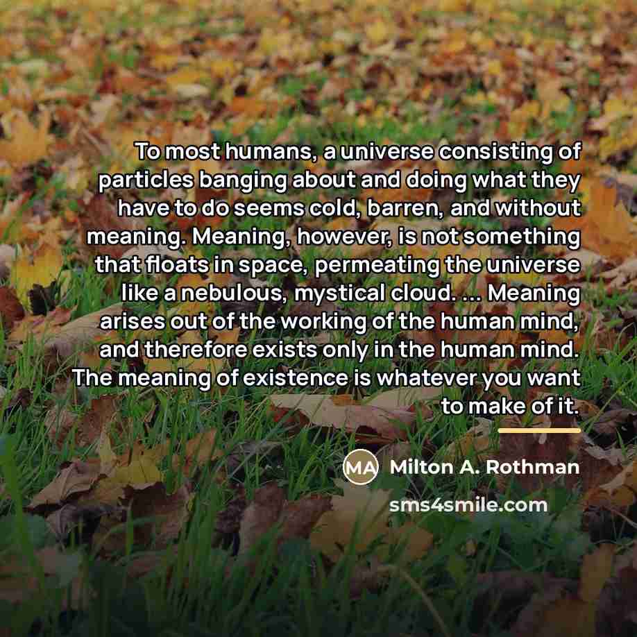 “To most humans, a universe consisting of particles banging about…” quote by Milton A. Rothman