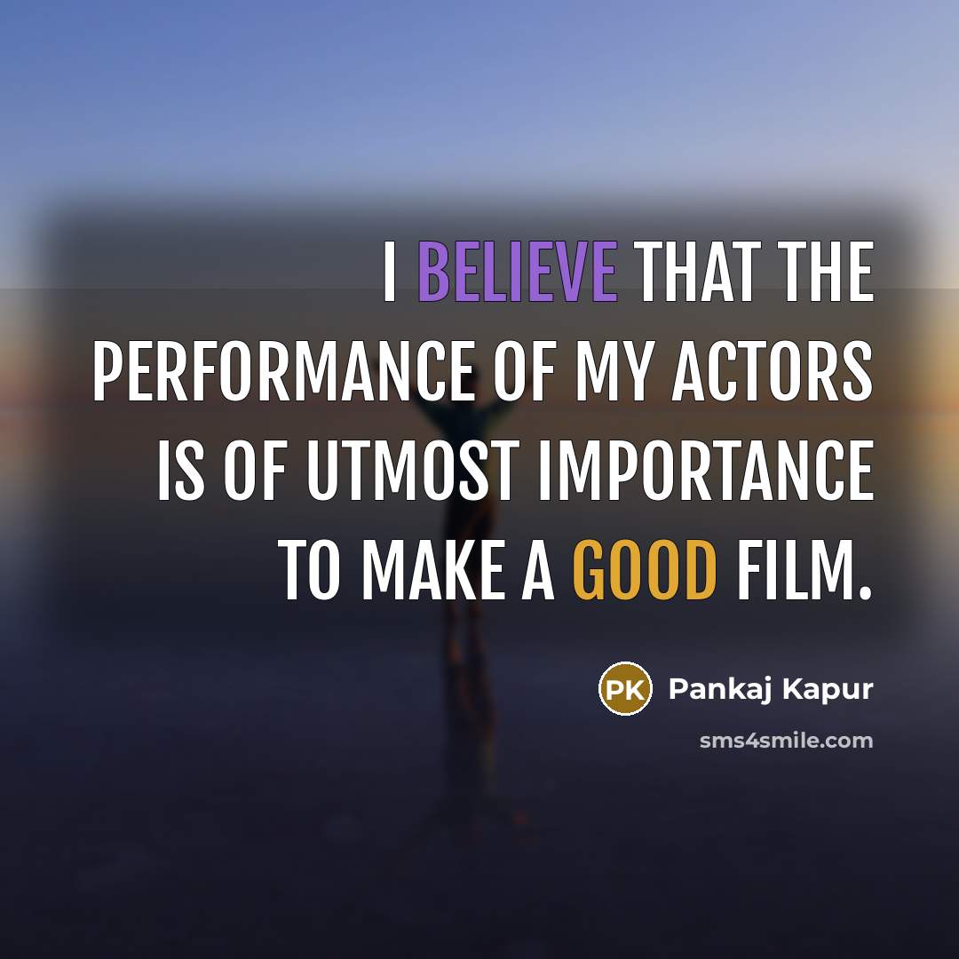 “I believe that the performance of my actors is of utmost importance to make a good film.” quote by Pankaj Kapur
