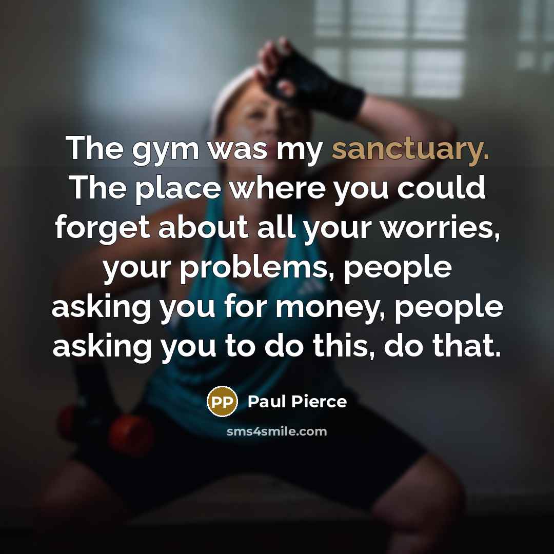“The gym was my sanctuary. The place where you could forget about all your worries, your problems, people asking you for money, people asking you to do this, do that.” quote by Paul Pierce